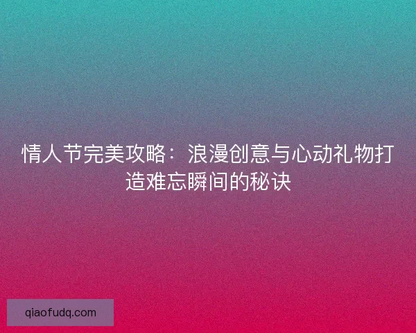 情人节完美攻略：浪漫创意与心动礼物打造难忘瞬间的秘诀