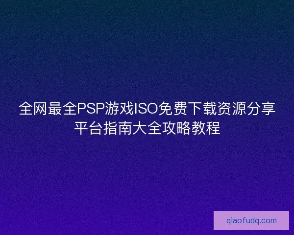 全网最全PSP游戏ISO免费下载资源分享平台指南大全攻略教程