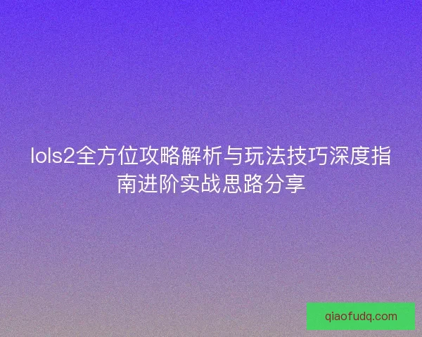 lols2全方位攻略解析与玩法技巧深度指南进阶实战思路分享