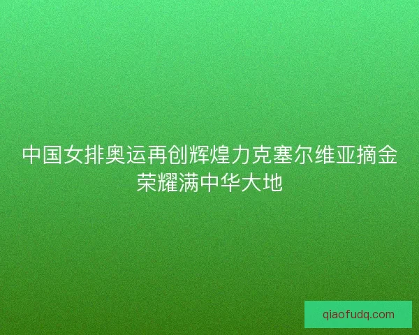 中国女排奥运再创辉煌力克塞尔维亚摘金荣耀满中华大地