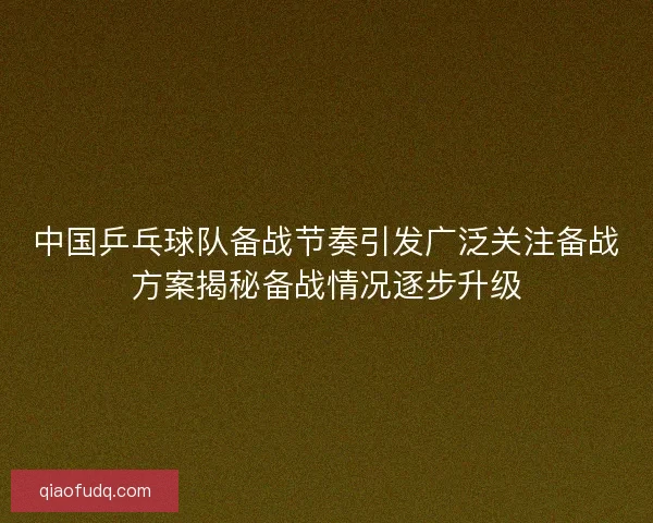 中国乒乓球队备战节奏引发广泛关注备战方案揭秘备战情况逐步升级