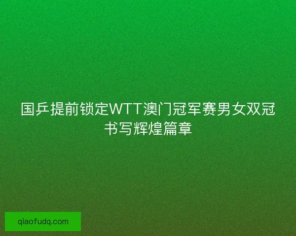 国乒提前锁定WTT澳门冠军赛男女双冠书写辉煌篇章