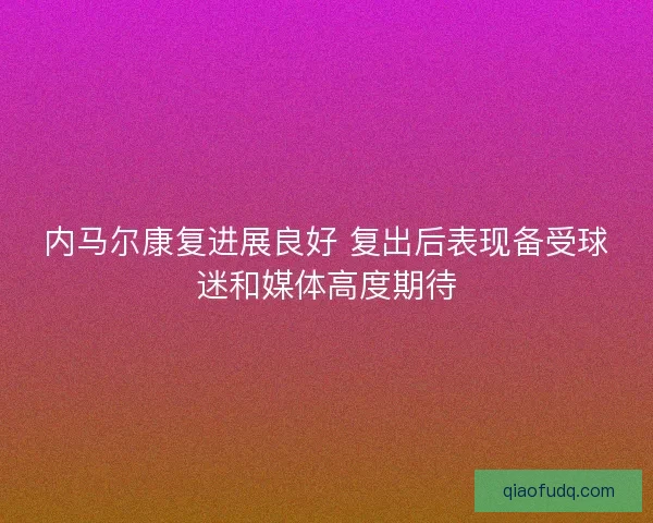 内马尔康复进展良好 复出后表现备受球迷和媒体高度期待