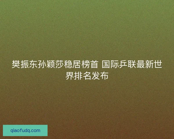 樊振东孙颖莎稳居榜首 国际乒联最新世界排名发布