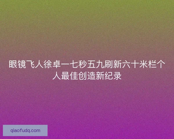 眼镜飞人徐卓一七秒五九刷新六十米栏个人最佳创造新纪录