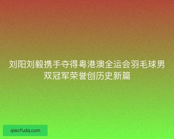 刘阳刘毅携手夺得粤港澳全运会羽毛球男双冠军荣誉创历史新篇